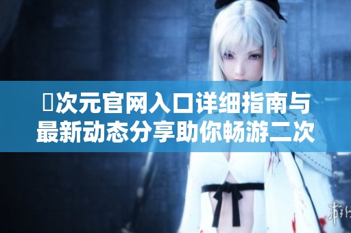 囧次元官网入口详细指南与最新动态分享助你畅游二次元世界