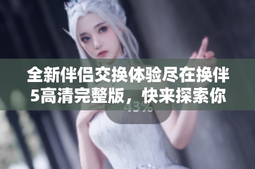 全新伴侣交换体验尽在换伴5高清完整版，快来探索你的新选择！