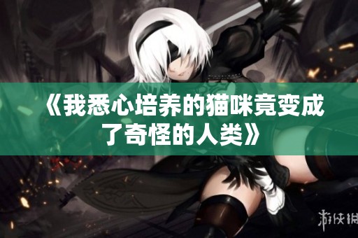 《我悉心培养的猫咪竟变成了奇怪的人类》