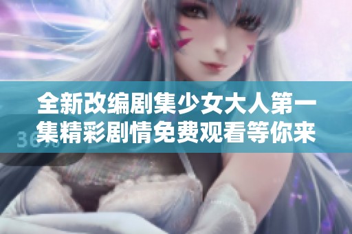 全新改编剧集少女大人第一集精彩剧情免费观看等你来探讨