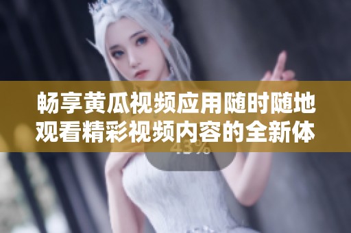 畅享黄瓜视频应用随时随地观看精彩视频内容的全新体验