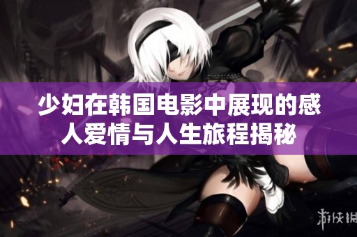 少妇在韩国电影中展现的感人爱情与人生旅程揭秘