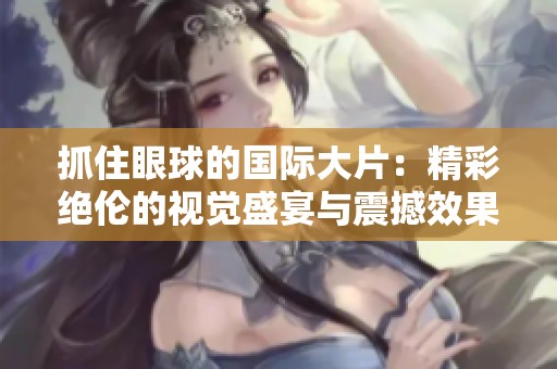 抓住眼球的国际大片：精彩绝伦的视觉盛宴与震撼效果揭秘
