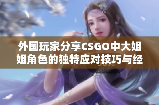 外国玩家分享CSGO中大姐姐角色的独特应对技巧与经验
