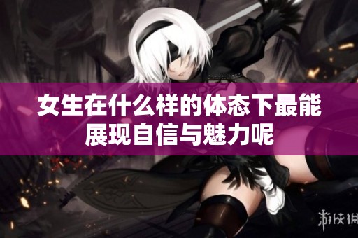 女生在什么样的体态下最能展现自信与魅力呢