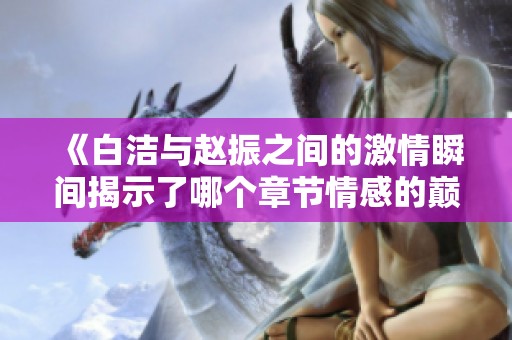 《白洁与赵振之间的激情瞬间揭示了哪个章节情感的巅峰》