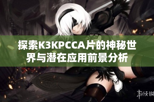 探索K3KPCCA片的神秘世界与潜在应用前景分析