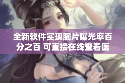 全新软件实现胸片曝光率百分之百 可直接在线查看医学影像