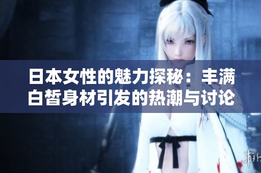 日本女性的魅力探秘：丰满白皙身材引发的热潮与讨论