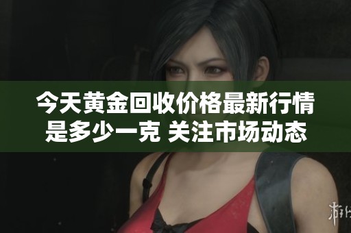 今天黄金回收价格最新行情是多少一克 关注市场动态了解详情