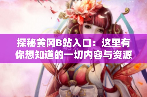 探秘黄冈B站入口：这里有你想知道的一切内容与资源