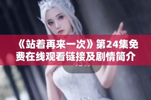 《站着再来一次》第24集免费在线观看链接及剧情简介分享