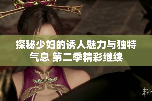 探秘少妇的诱人魅力与独特气息 第二季精彩继续