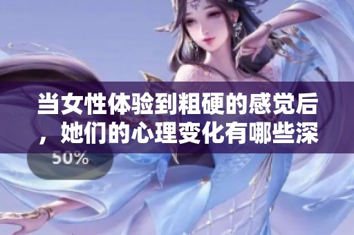 当女性体验到粗硬的感觉后，她们的心理变化有哪些深刻的影响