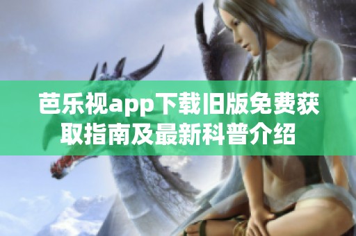 芭乐视app下载旧版免费获取指南及最新科普介绍