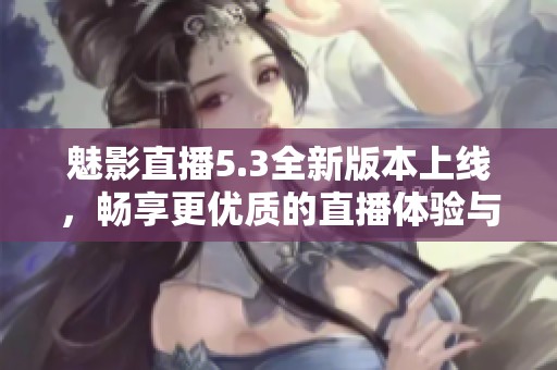 魅影直播5.3全新版本上线，畅享更优质的直播体验与精彩内容