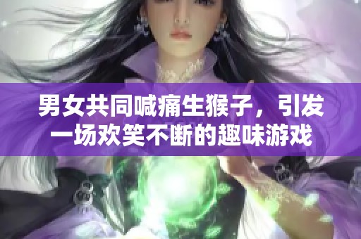 男女共同喊痛生猴子，引发一场欢笑不断的趣味游戏
