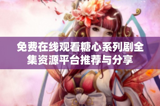 免费在线观看糖心系列剧全集资源平台推荐与分享