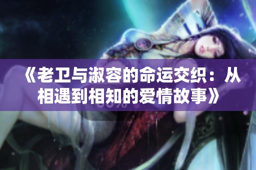 《老卫与淑容的命运交织：从相遇到相知的爱情故事》