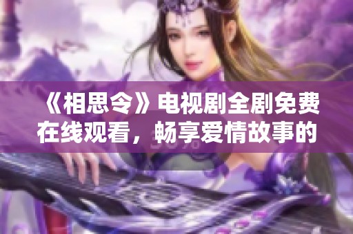 《相思令》电视剧全剧免费在线观看，畅享爱情故事的浪漫与感动