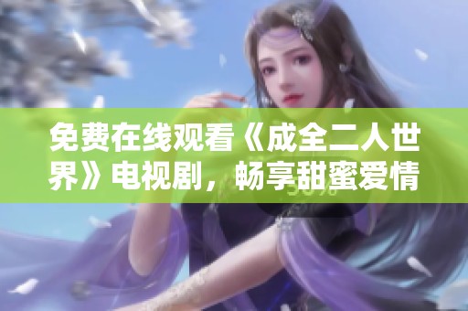免费在线观看《成全二人世界》电视剧，畅享甜蜜爱情故事的美好时光