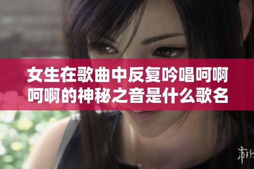 女生在歌曲中反复吟唱呵啊呵啊的神秘之音是什么歌名呢