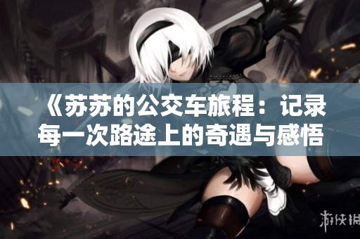 《苏苏的公交车旅程：记录每一次路途上的奇遇与感悟》