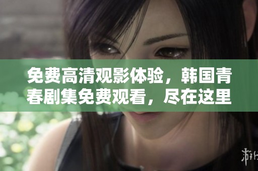 免费高清观影体验，韩国青春剧集免费观看，尽在这里！