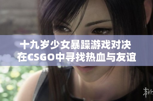 十九岁少女暴躁游戏对决 在CSGO中寻找热血与友谊的旅程