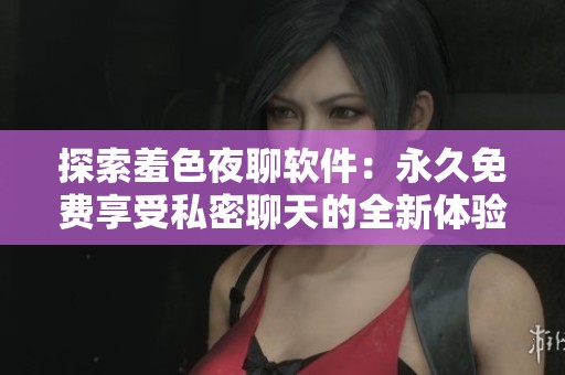 探索羞色夜聊软件：永久免费享受私密聊天的全新体验