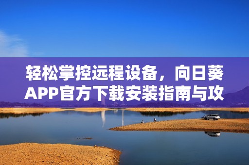 轻松掌控远程设备，向日葵APP官方下载安装指南与攻略