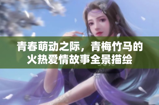 青春萌动之际，青梅竹马的火热爱情故事全景描绘