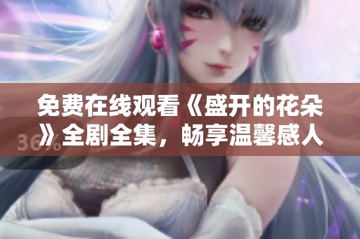 免费在线观看《盛开的花朵》全剧全集，畅享温馨感人的爱情故事