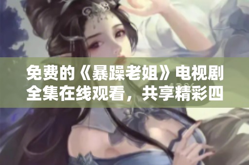 免费的《暴躁老姐》电视剧全集在线观看，共享精彩四十集内容等你来享受