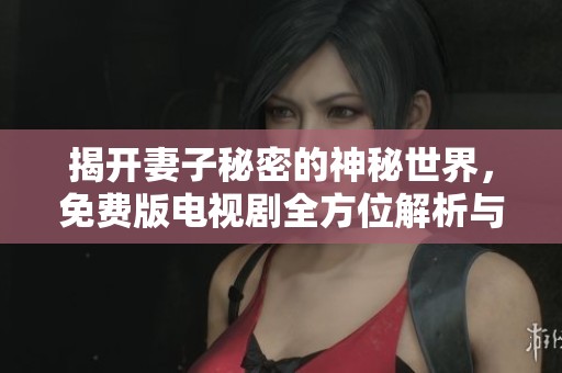 揭开妻子秘密的神秘世界，免费版电视剧全方位解析与推荐
