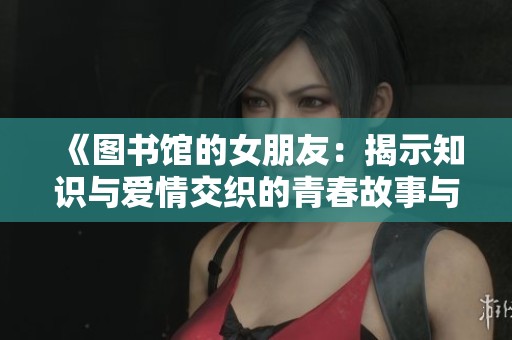 《图书馆的女朋友：揭示知识与爱情交织的青春故事与成长》