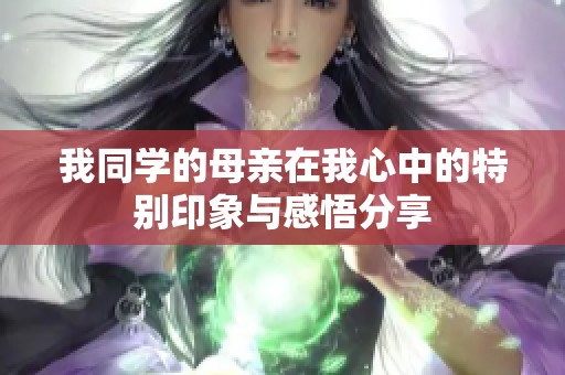我同学的母亲在我心中的特别印象与感悟分享