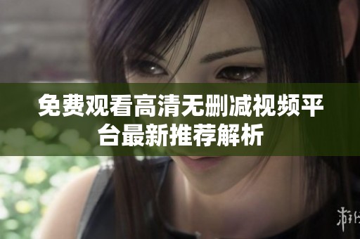 免费观看高清无删减视频平台最新推荐解析