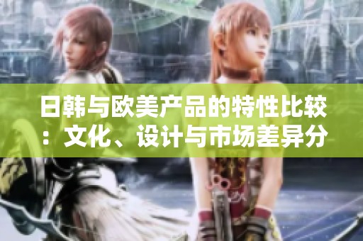 日韩与欧美产品的特性比较：文化、设计与市场差异分析