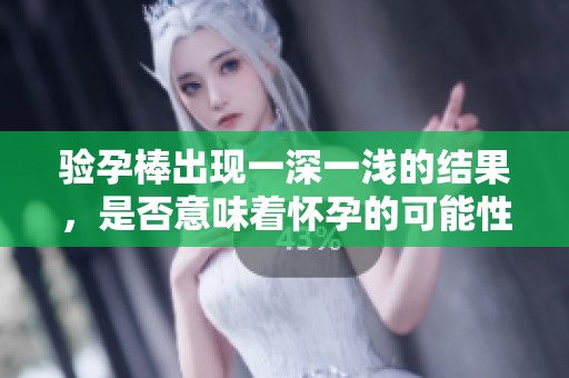 验孕棒出现一深一浅的结果，是否意味着怀孕的可能性较大呢