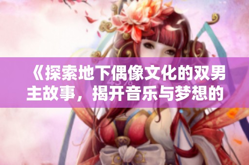 《探索地下偶像文化的双男主故事，揭开音乐与梦想的交织之旅》