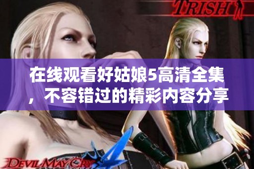 在线观看好姑娘5高清全集，不容错过的精彩内容分享