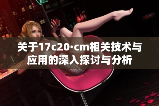 关于17c20·cm相关技术与应用的深入探讨与分析