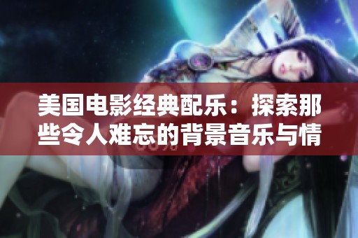 美国电影经典配乐：探索那些令人难忘的背景音乐与情感共鸣