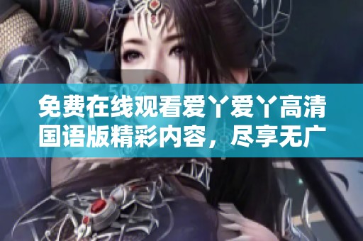 免费在线观看爱丫爱丫高清国语版精彩内容，尽享无广告流畅观影体验