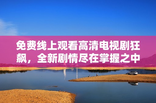 免费线上观看高清电视剧狂飙，全新剧情尽在掌握之中，快来体验吧！