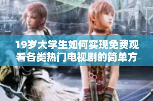 19岁大学生如何实现免费观看各类热门电视剧的简单方法与技巧