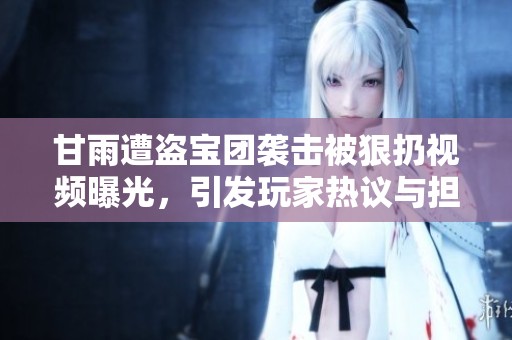 甘雨遭盗宝团袭击被狠扔视频曝光，引发玩家热议与担忧