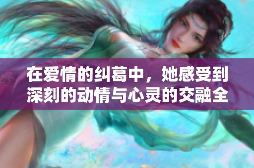 在爱情的纠葛中，她感受到深刻的动情与心灵的交融全过程