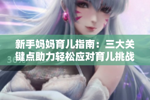 新手妈妈育儿指南：三大关键点助力轻松应对育儿挑战